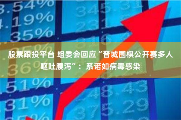 股票跟投平台 组委会回应“晋城围棋公开赛多人呕吐腹泻”：系诺如病毒感染