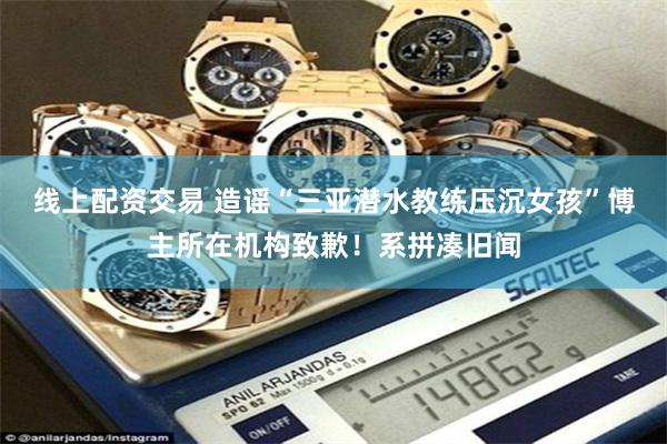 线上配资交易 造谣“三亚潜水教练压沉女孩”博主所在机构致歉！系拼凑旧闻
