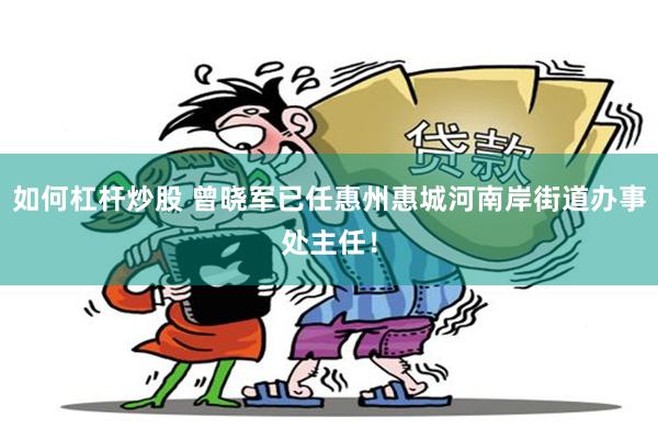 如何杠杆炒股 曾晓军已任惠州惠城河南岸街道办事处主任！