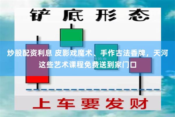 炒股配资利息 皮影戏魔术、手作古法香牌，天河这些艺术课程免费送到家门口