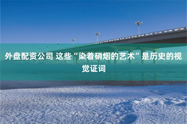 外盘配资公司 这些“染着硝烟的艺术”是历史的视觉证词