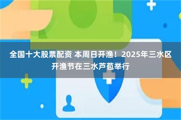 全国十大股票配资 本周日开渔！2025年三水区开渔节在三水芦苞举行