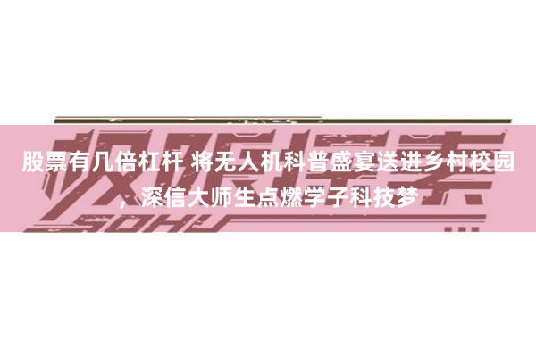 股票有几倍杠杆 将无人机科普盛宴送进乡村校园，深信大师生点燃学子科技梦