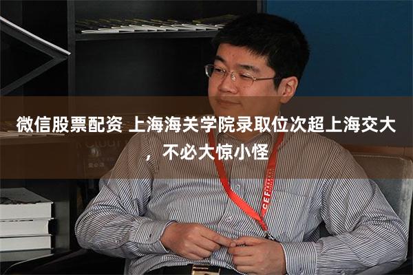 微信股票配资 上海海关学院录取位次超上海交大，不必大惊小怪