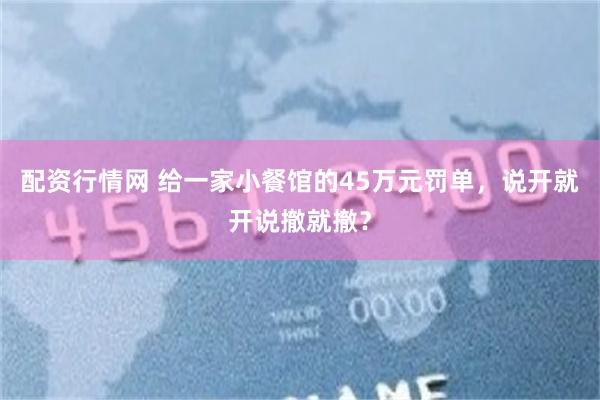 配资行情网 给一家小餐馆的45万元罚单，说开就开说撤就撤？
