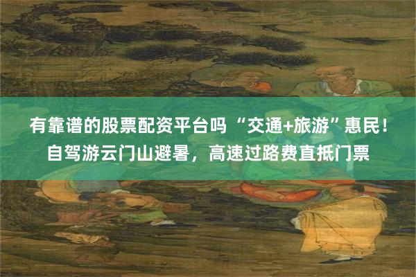 有靠谱的股票配资平台吗 “交通+旅游”惠民!自驾游云门山避暑,高速过路费直抵门票