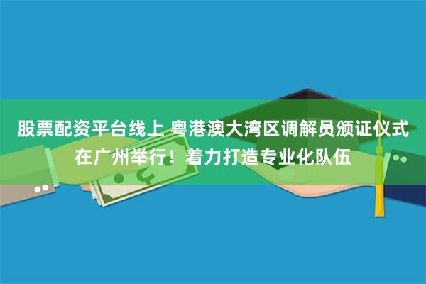 股票配资平台线上 粤港澳大湾区调解员颁证仪式在广州举行！着力打造专业化队伍