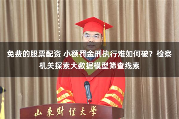 免费的股票配资 小额罚金刑执行难如何破？检察机关探索大数据模型筛查线索