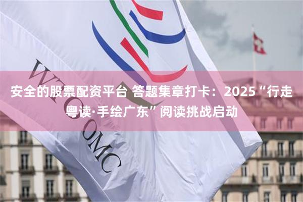 安全的股票配资平台 答题集章打卡：2025“行走粤读·手绘广东”阅读挑战启动