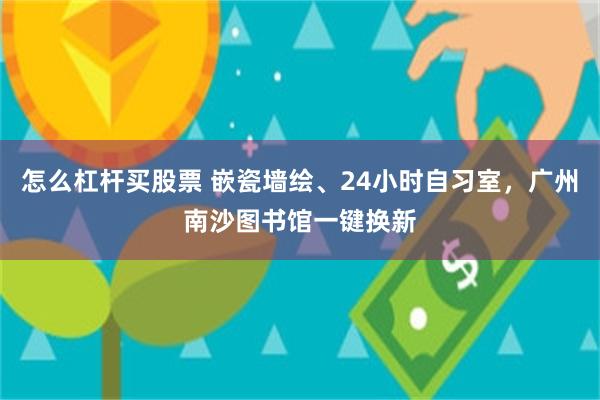 怎么杠杆买股票 嵌瓷墙绘、24小时自习室，广州南沙图书馆一键换新