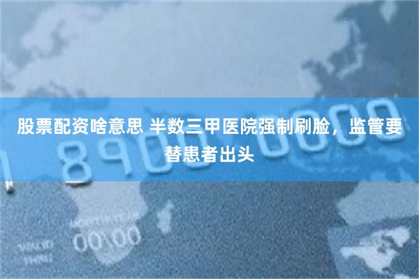 股票配资啥意思 半数三甲医院强制刷脸，监管要替患者出头
