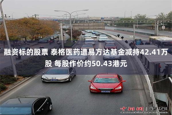 融资标的股票 泰格医药遭易方达基金减持42.41万股 每股作价约50.43港元