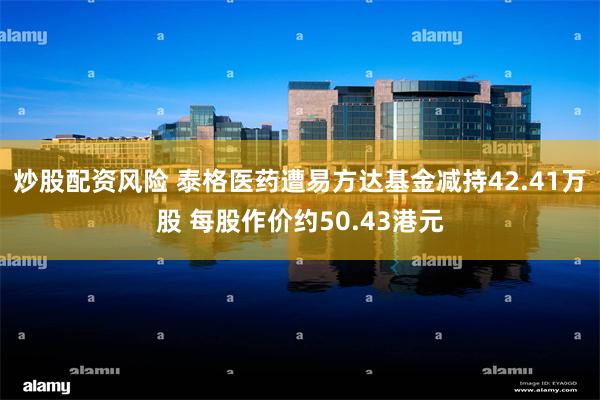 炒股配资风险 泰格医药遭易方达基金减持42.41万股 每股作价约50.43港元