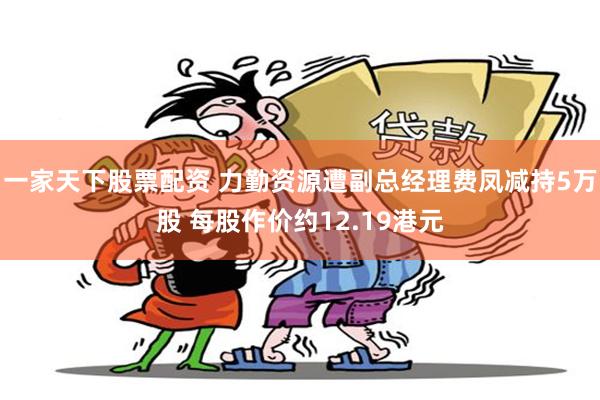 一家天下股票配资 力勤资源遭副总经理费凤减持5万股 每股作价约12.19港元