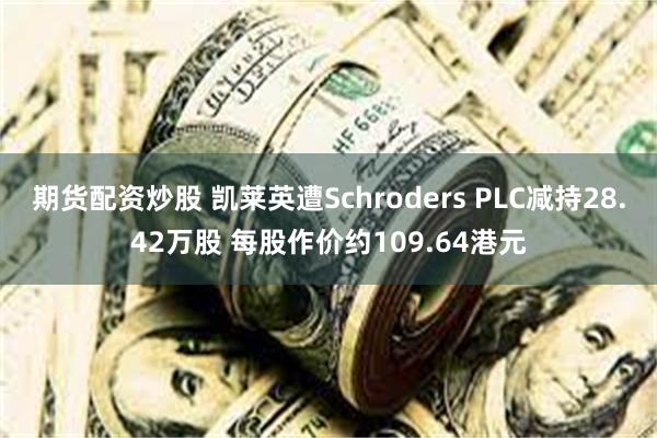 期货配资炒股 凯莱英遭Schroders PLC减持28.42万股 每股作价约109.64港元