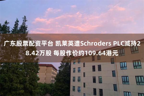 广东股票配资平台 凯莱英遭Schroders PLC减持28.42万股 每股作价约109.64港元