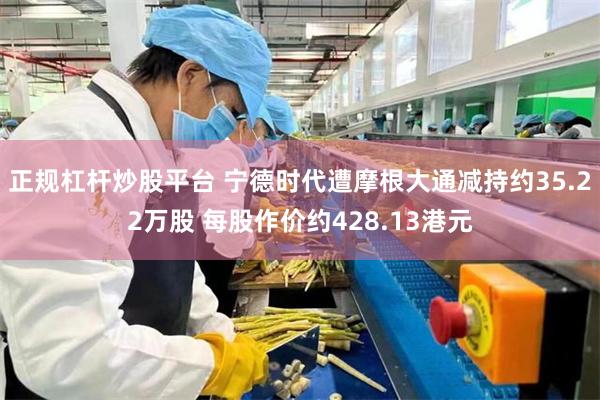 正规杠杆炒股平台 宁德时代遭摩根大通减持约35.22万股 每股作价约428.13港元