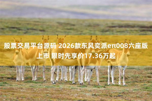 股票交易平台源码 2026款东风奕派eπ008六座版上市 限时先享价17.36万起