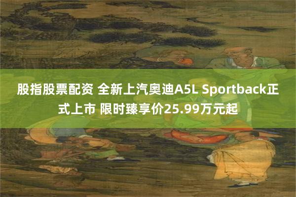股指股票配资 全新上汽奥迪A5L Sportback正式上市 限时臻享价25.99万元起