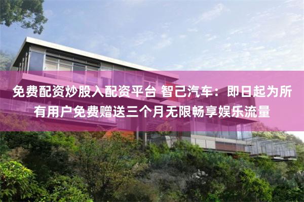 免费配资炒股入配资平台 智己汽车：即日起为所有用户免费赠送三个月无限畅享娱乐流量