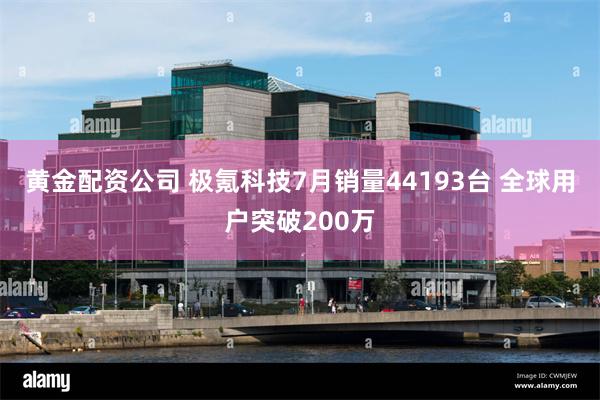 黄金配资公司 极氪科技7月销量44193台 全球用户突破200万