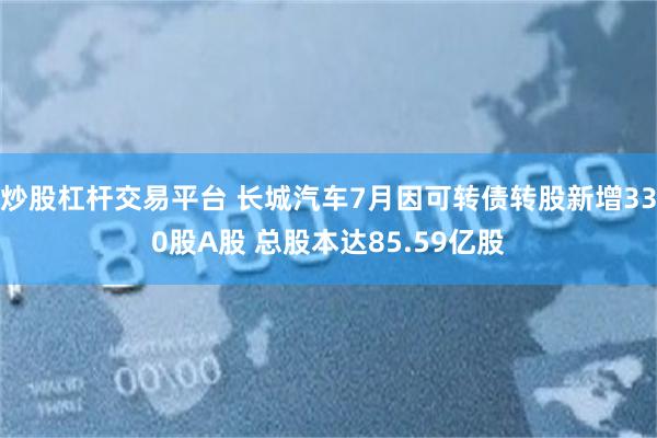炒股杠杆交易平台 长城汽车7月因可转债转股新增330股A股 总股本达85.59亿股