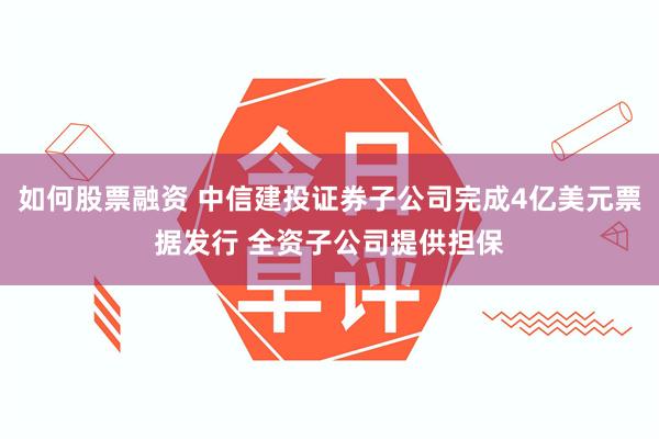 如何股票融资 中信建投证券子公司完成4亿美元票据发行 全资子公司提供担保