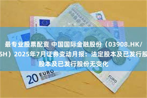 最专业股票配资 中国国际金融股份（03908.HK/601995.SH）2025年7月证券变动月报：法定股本及已发行股份无变化