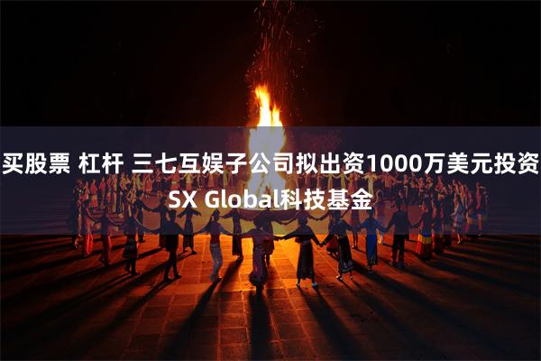 买股票 杠杆 三七互娱子公司拟出资1000万美元投资SX Global科技基金