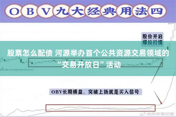 股票怎么配债 河源举办首个公共资源交易领域的“交易开放日”活动
