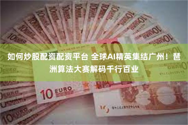 如何炒股配资配资平台 全球AI精英集结广州！琶洲算法大赛解码千行百业