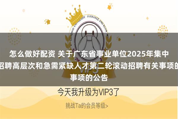 怎么做好配资 关于广东省事业单位2025年集中公开招聘高层次和急需紧缺人才第二轮滚动招聘有关事项的公告
