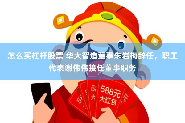 怎么买杠杆股票 华大智造董事朱岩梅辞任，职工代表谢伟伟接任董事职务