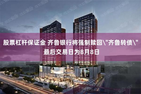 股票杠杆保证金 齐鲁银行将强制赎回