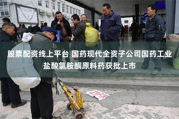股票配资线上平台 国药现代全资子公司国药工业盐酸氯胺酮原料药获批上市