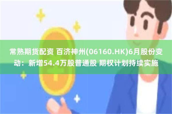 常熟期货配资 百济神州(06160.HK)6月股份变动：新增54.4万股普通股 期权计划持续实施