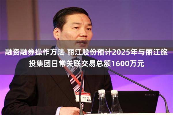 融资融券操作方法 丽江股份预计2025年与丽江旅投集团日常关联交易总额1600万元