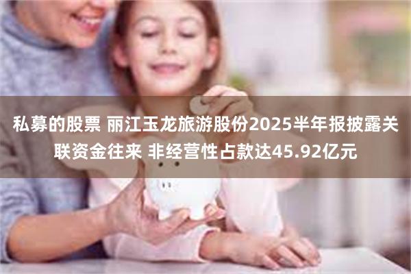 私募的股票 丽江玉龙旅游股份2025半年报披露关联资金往来 非经营性占款达45.92亿元