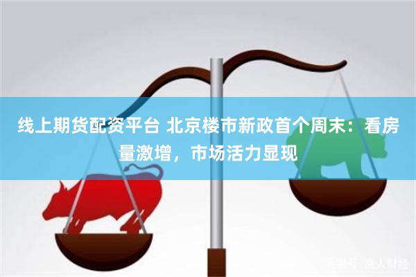 线上期货配资平台 北京楼市新政首个周末：看房量激增，市场活力显现