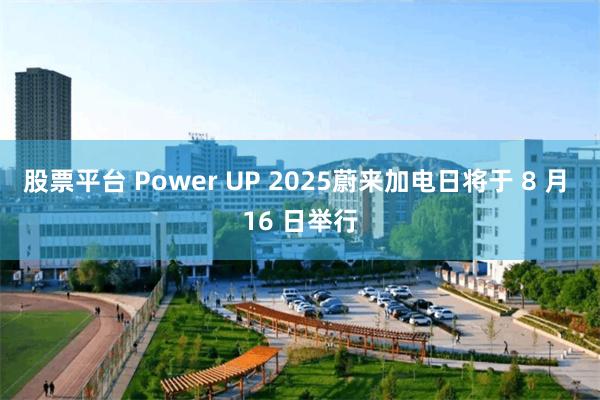 股票平台 Power UP 2025蔚来加电日将于 8 月 16 日举行