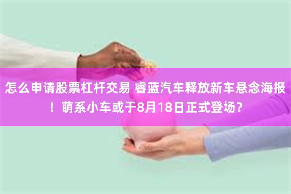 怎么申请股票杠杆交易 睿蓝汽车释放新车悬念海报！萌系小车或于8月18日正式登场？