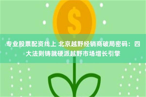 专业股票配资线上 北京越野经销商破局密码：四大法则铸就硬派越野市场增长引擎