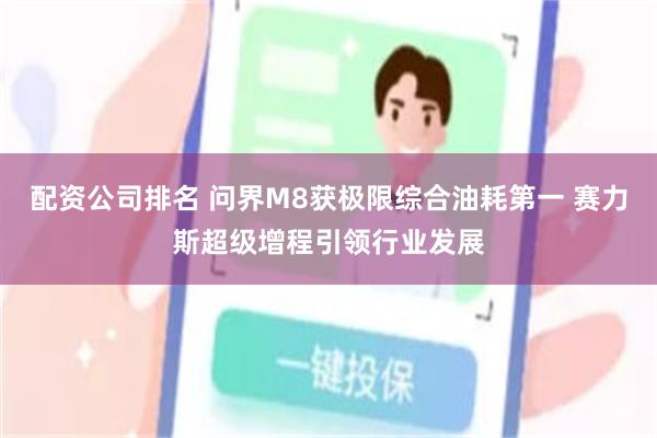 配资公司排名 问界M8获极限综合油耗第一 赛力斯超级增程引领行业发展