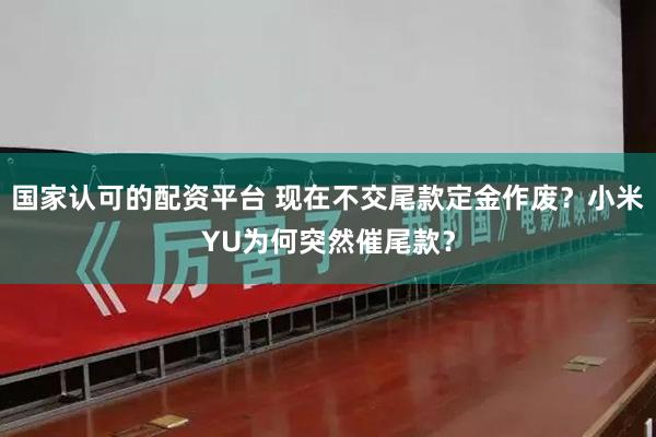国家认可的配资平台 现在不交尾款定金作废？小米YU为何突然催尾款？