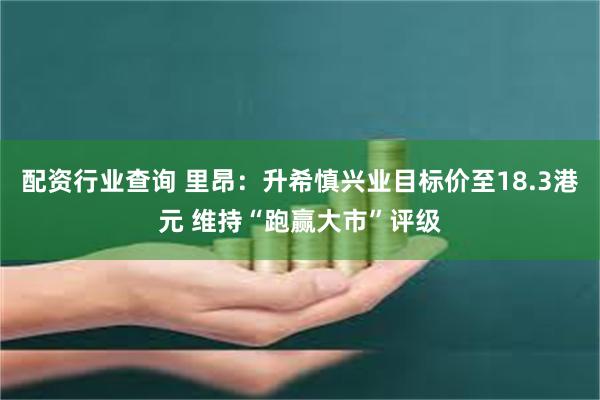 配资行业查询 里昂：升希慎兴业目标价至18.3港元 维持“跑赢大市”评级