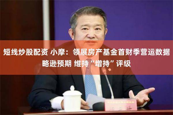 短线炒股配资 小摩：领展房产基金首财季营运数据略逊预期 维持“增持”评级
