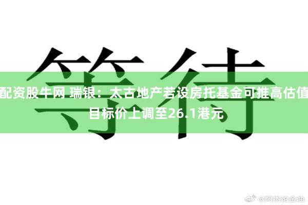 配资股牛网 瑞银：太古地产若设房托基金可推高估值 目标价上调至26.1港元