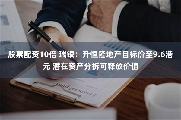 股票配资10倍 瑞银：升恒隆地产目标价至9.6港元 潜在资产分拆可释放价值