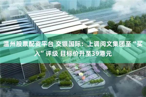 温州股票配资平台 交银国际：上调阅文集团至“买入”评级 目标价升至39港元