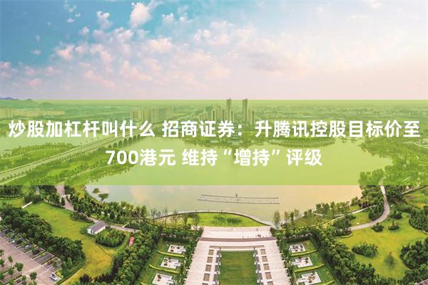 炒股加杠杆叫什么 招商证券：升腾讯控股目标价至700港元 维持“增持”评级